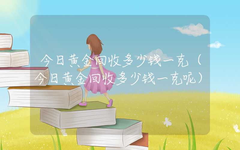 今日黄金回收多少钱一克（今日黄金回收多少钱一克呢）