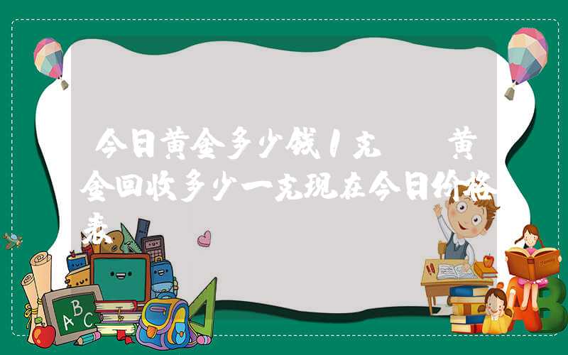 今日黄金多少钱1克?（黄金回收多少一克现在今日价格表）