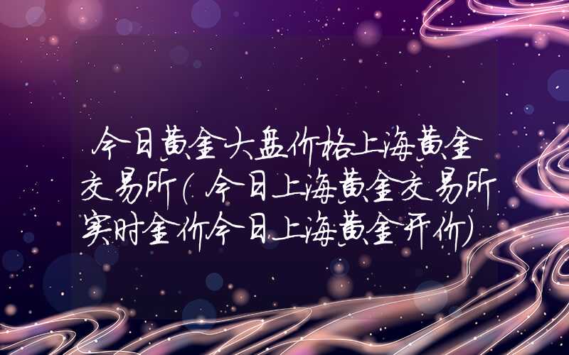 今日黄金大盘价格上海黄金交易所（今日上海黄金交易所实时金价今日上海黄金开价）