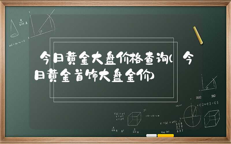 今日黄金大盘价格查询（今日黄金首饰大盘金价）