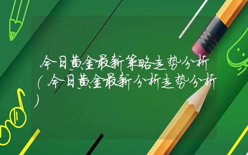 今日黄金最新策略走势分析（今日黄金最新分析走势分析）