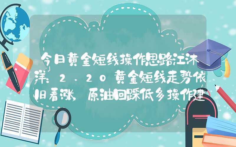 今日黄金短线操作思路江沐洋：2.20黄金短线走势依旧看涨，原油回踩低多操作建议