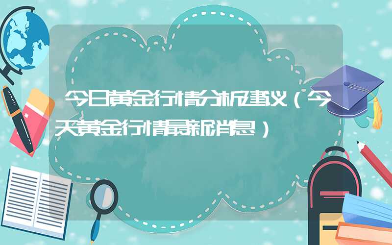 今日黄金行情分析建议（今天黄金行情最新消息）