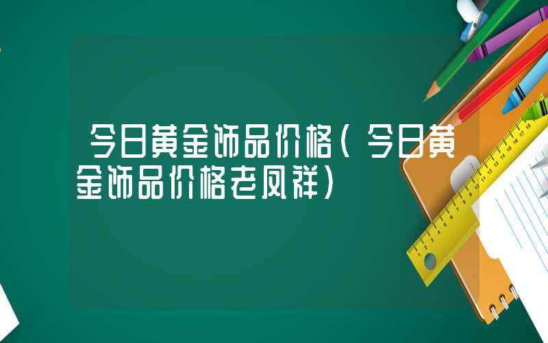 今日黄金饰品价格（今日黄金饰品价格老凤祥）