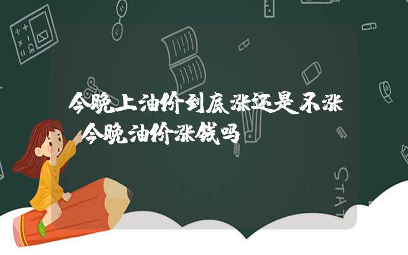 今晚上油价到底涨还是不涨（今晚油价涨钱吗）