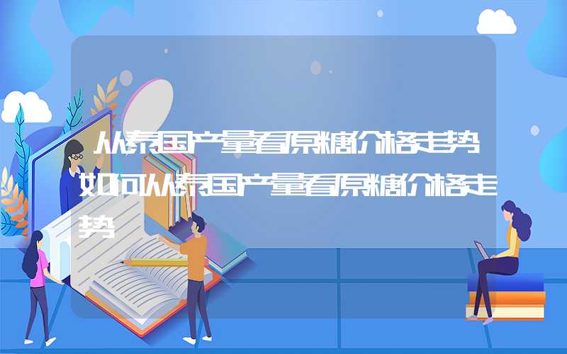 从泰国产量看原糖价格走势如何从泰国产量看原糖价格走势