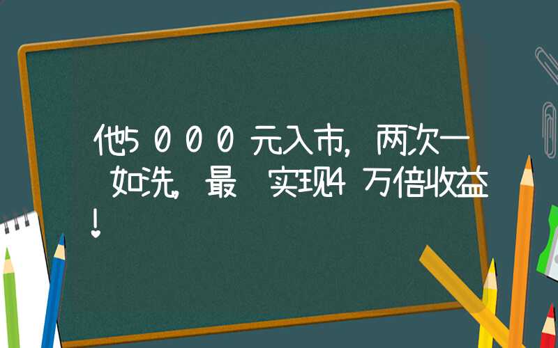 他5000元入市，两次一贫如洗，最终实现4万倍收益！