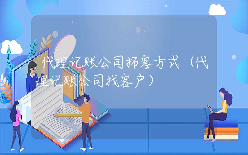 代理记账公司拓客方式（代理记账公司找客户）