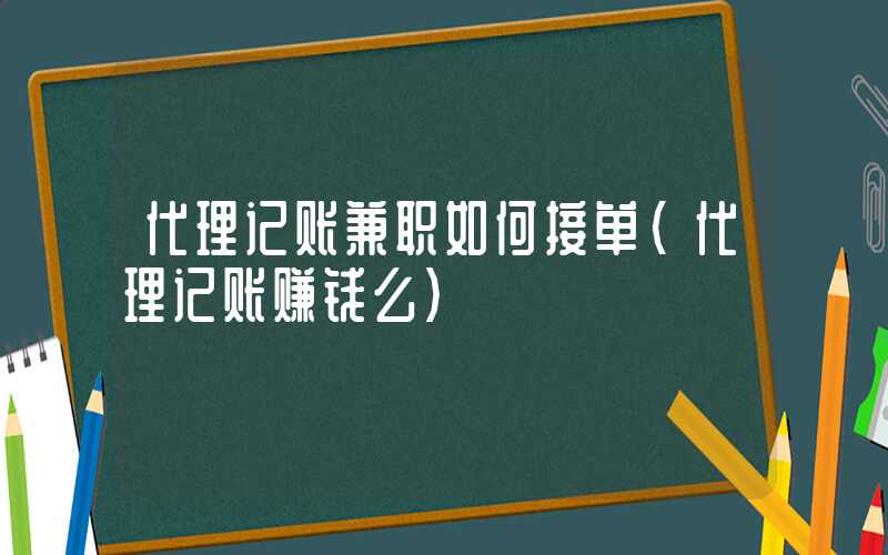 代理记账兼职如何接单（代理记账赚钱么）