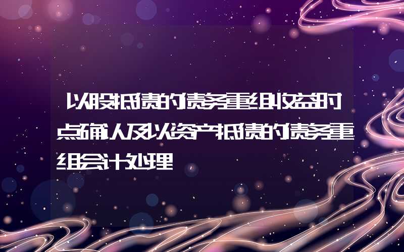 以股抵债的债务重组收益时点确认及以资产抵债的债务重组会计处理