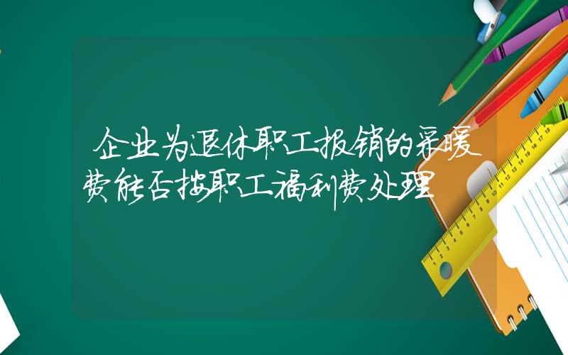 企业为退休职工报销的采暖费能否按职工福利费处理