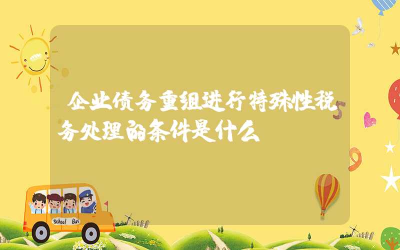 企业债务重组进行特殊性税务处理的条件是什么?