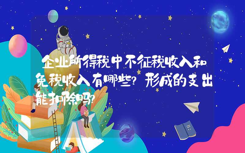 企业所得税中不征税收入和免税收入有哪些?形成的支出能扣除吗?