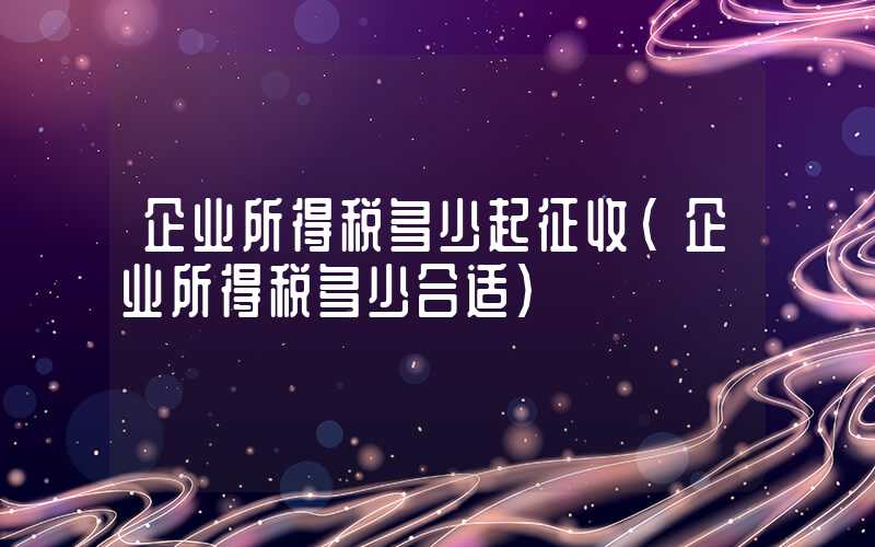 企业所得税多少起征收（企业所得税多少合适）