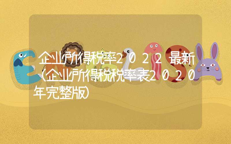 企业所得税率2022最新（企业所得税税率表2020年完整版）