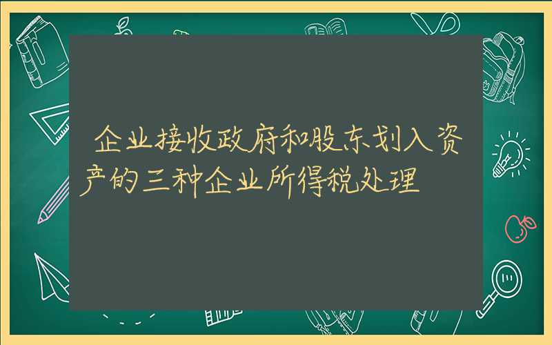 企业接收政府和股东划入资产的三种企业所得税处理