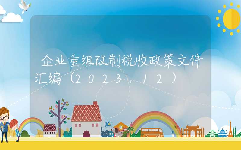 企业重组改制税收政策文件汇编（2023.12）