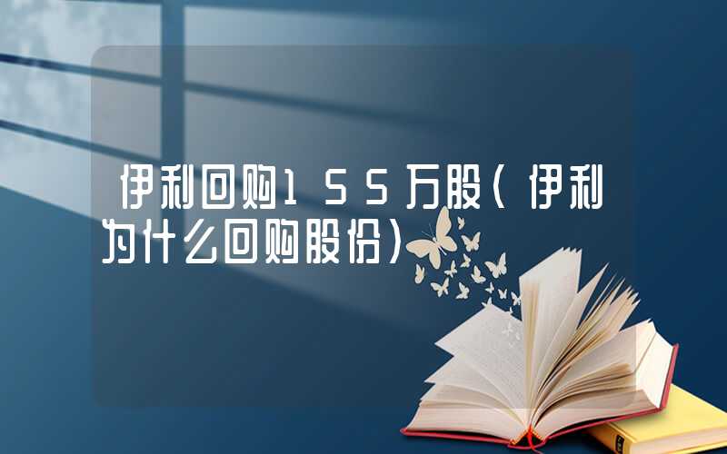 伊利回购155万股（伊利为什么回购股份）