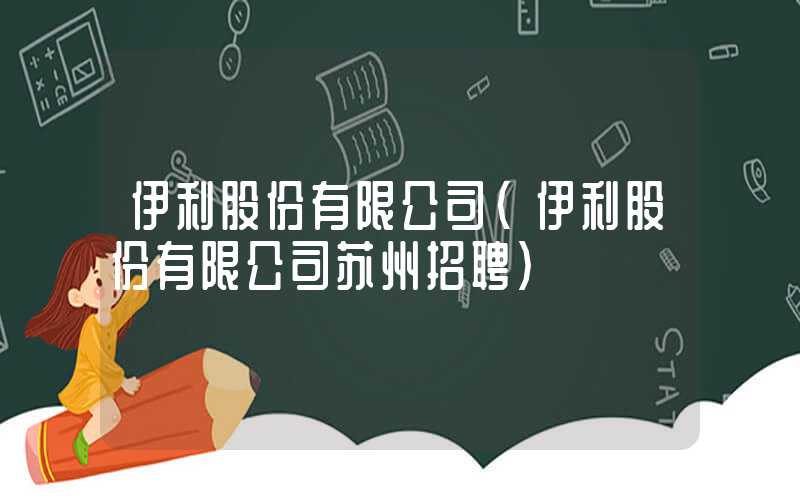 伊利股份有限公司（伊利股份有限公司苏州招聘）