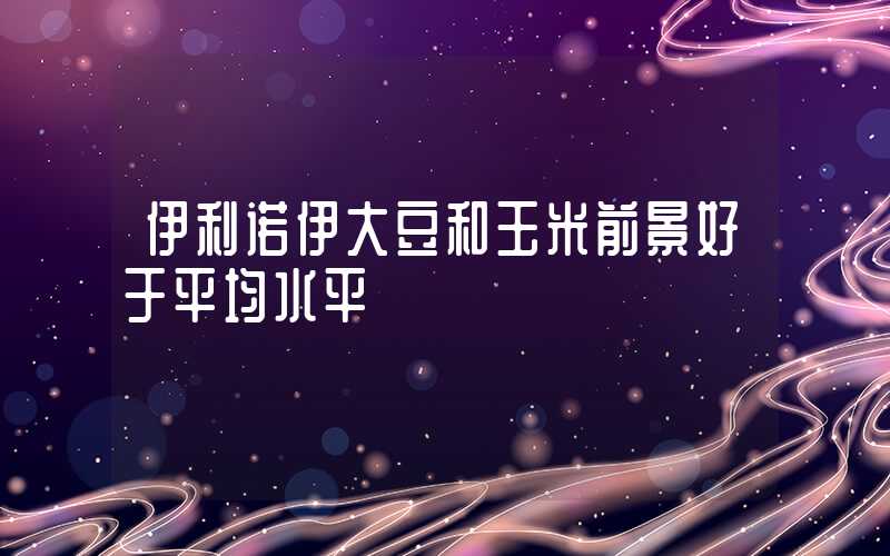 伊利诺伊大豆和玉米前景好于平均水平