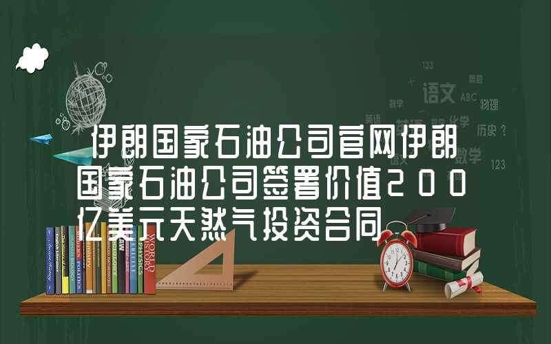 伊朗国家石油公司官网伊朗国家石油公司签署价值200亿美元天然气投资合同