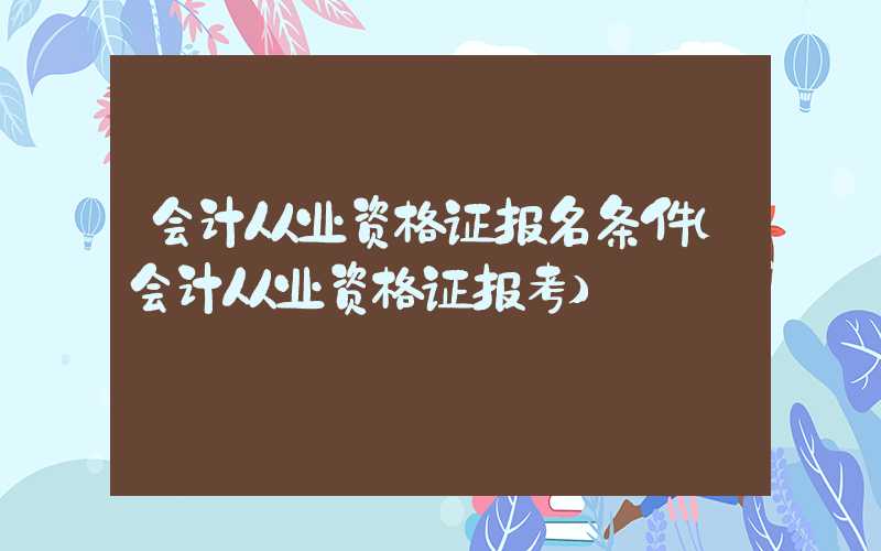 会计从业资格证报名条件（会计从业资格证报考）