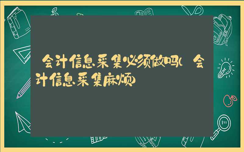 会计信息采集必须做吗（会计信息采集麻烦）