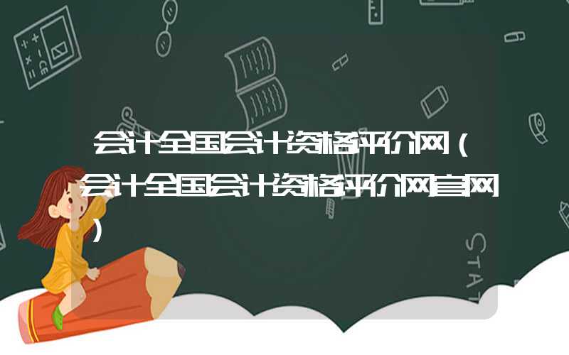 会计全国会计资格评价网（会计全国会计资格评价网官网）