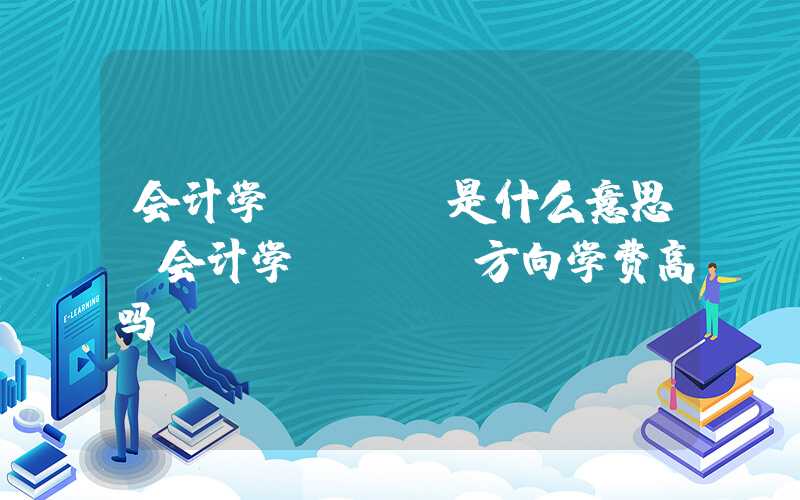 会计学acca是什么意思（会计学acca方向学费高吗）