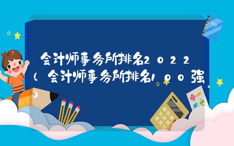 会计师事务所排名2022（会计师事务所排名100强）