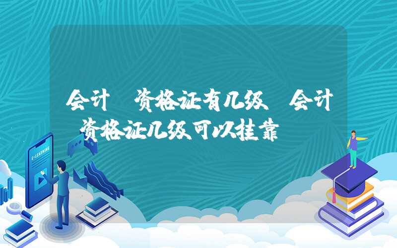 会计师资格证有几级（会计师资格证几级可以挂靠）