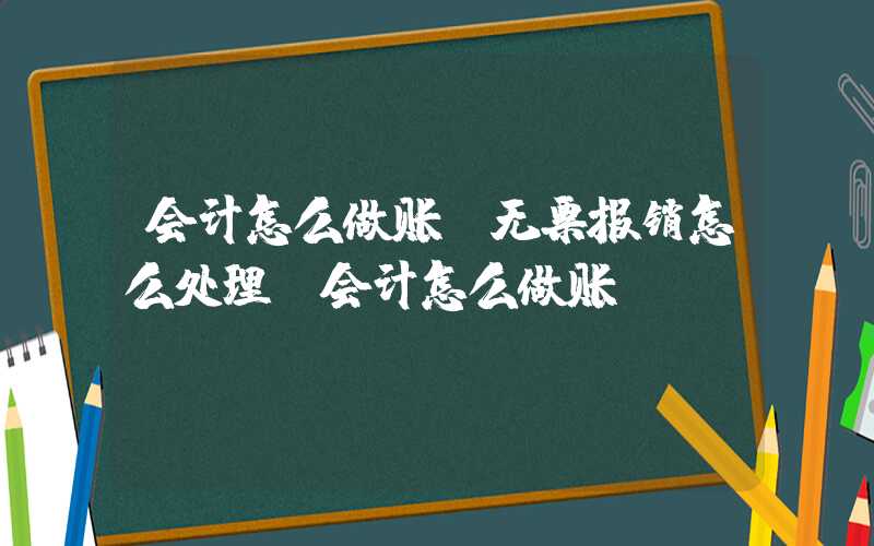 会计怎么做账（无票报销怎么处理,会计怎么做账）