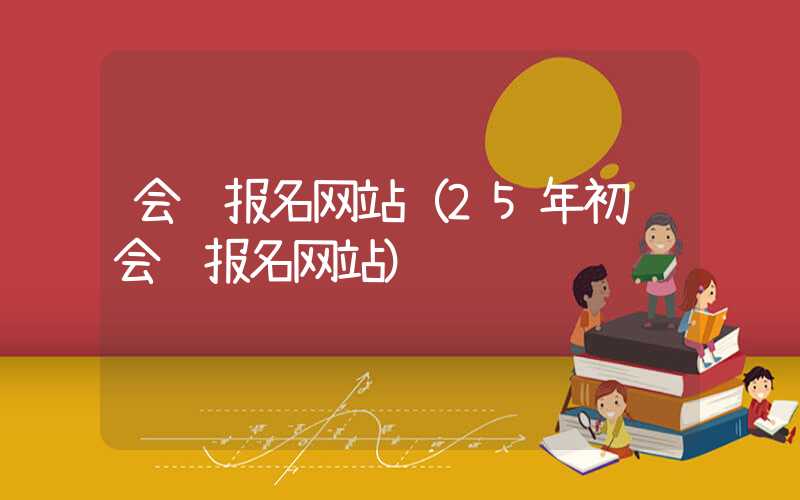 会计报名网站（25年初级会计报名网站）