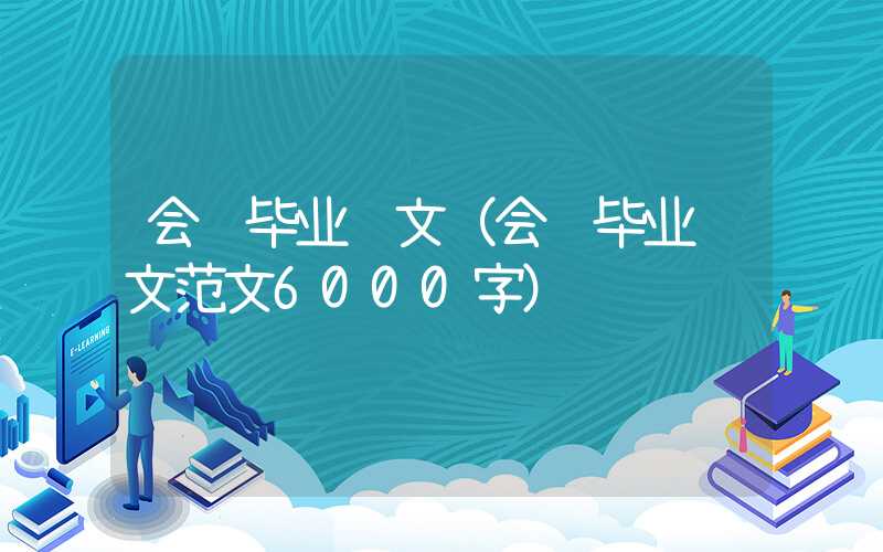 会计毕业论文（会计毕业论文范文6000字）