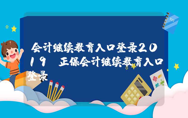 会计继续教育入口登录2019（正保会计继续教育入口登录）