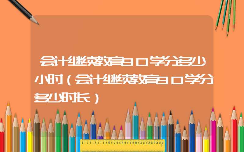 会计继续教育90学分多少小时（会计继续教育90学分多少时长）