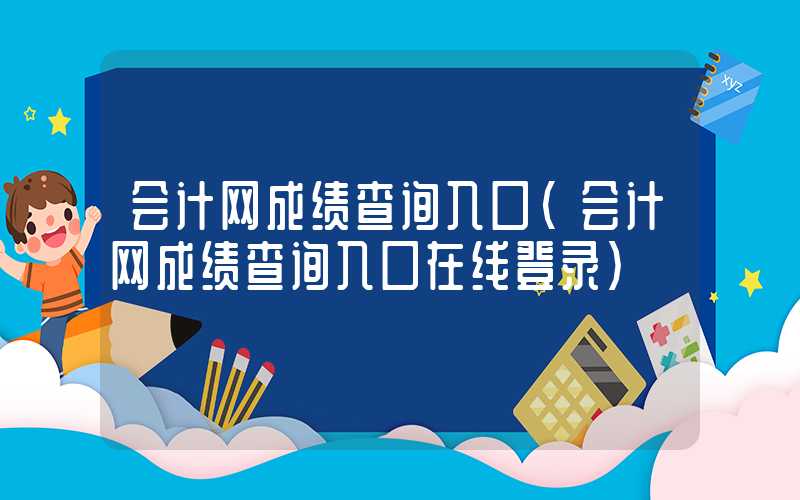 会计网成绩查询入口（会计网成绩查询入口在线登录）