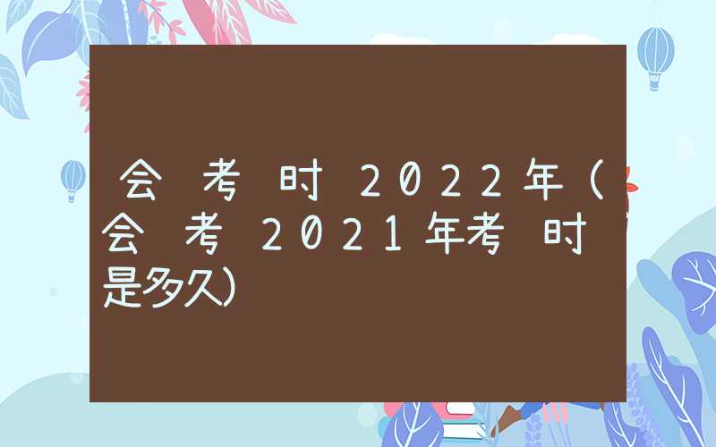 会计考试时间2022年（会计考试2021年考试时间是多久）