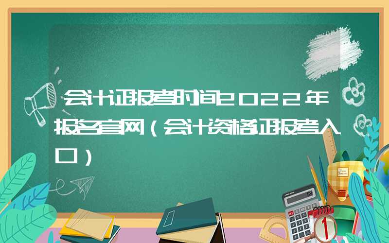 会计证报考时间2022年报名官网（会计资格证报考入口）