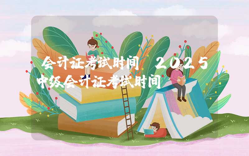 会计证考试时间（2025中级会计证考试时间）