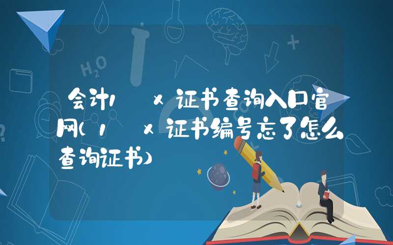 会计1+x证书查询入口官网（1+x证书编号忘了怎么查询证书）