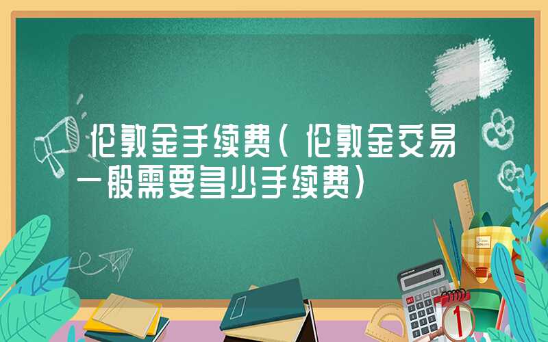 伦敦金手续费（伦敦金交易一般需要多少手续费）