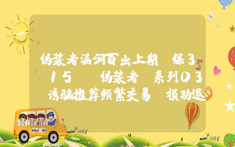 伪装者漏洞百出上期投保3.15｜“伪装者”系列03：诱骗推荐频繁交易亏损劝退