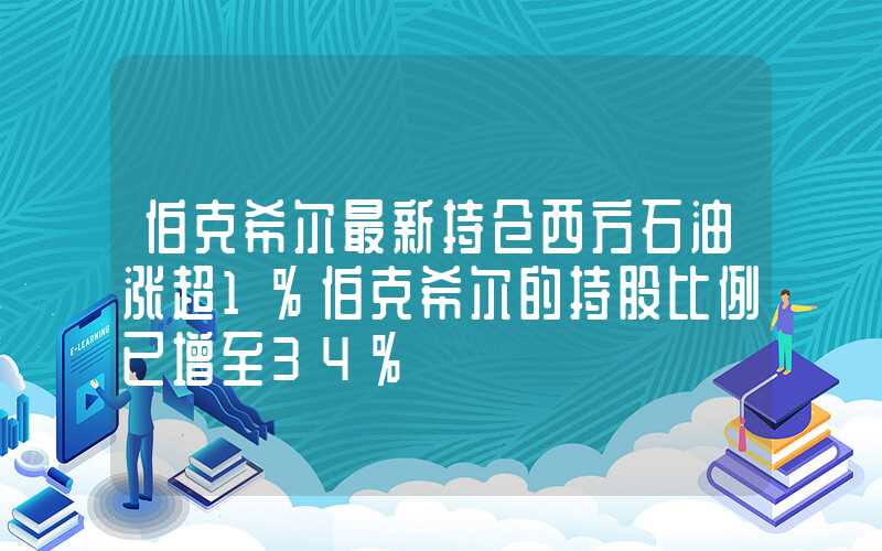 伯克希尔最新持仓西方石油涨超1%伯克希尔的持股比例已增至34%