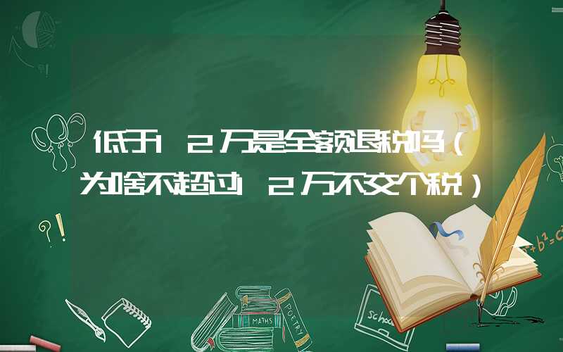 低于12万是全额退税吗（为啥不超过12万不交个税）