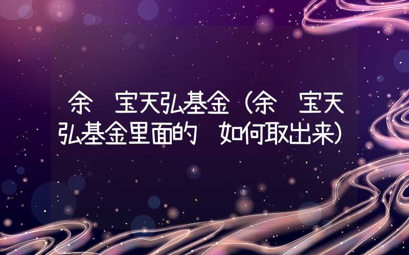 余额宝天弘基金（余额宝天弘基金里面的钱如何取出来）