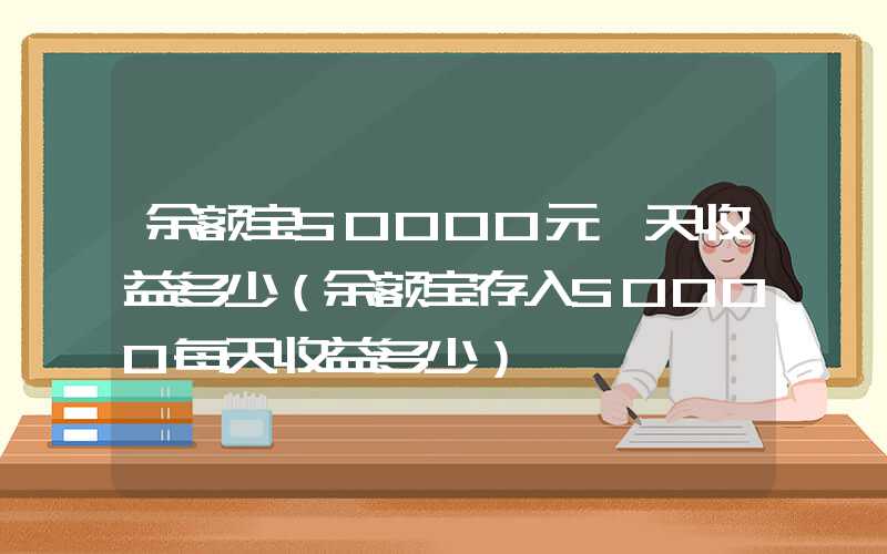 余额宝50000元一天收益多少（余额宝存入50000每天收益多少）