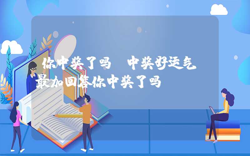 你中奖了吗?中奖好运气,最加回答你中奖了吗？