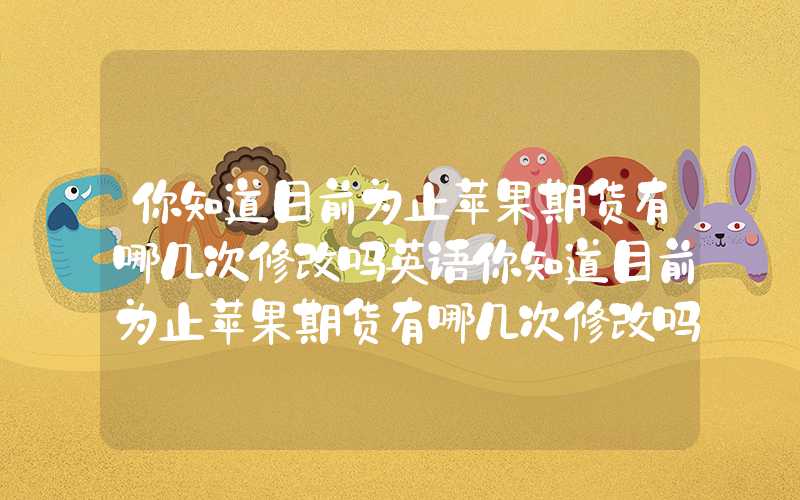 你知道目前为止苹果期货有哪几次修改吗英语你知道目前为止苹果期货有哪几次修改吗？