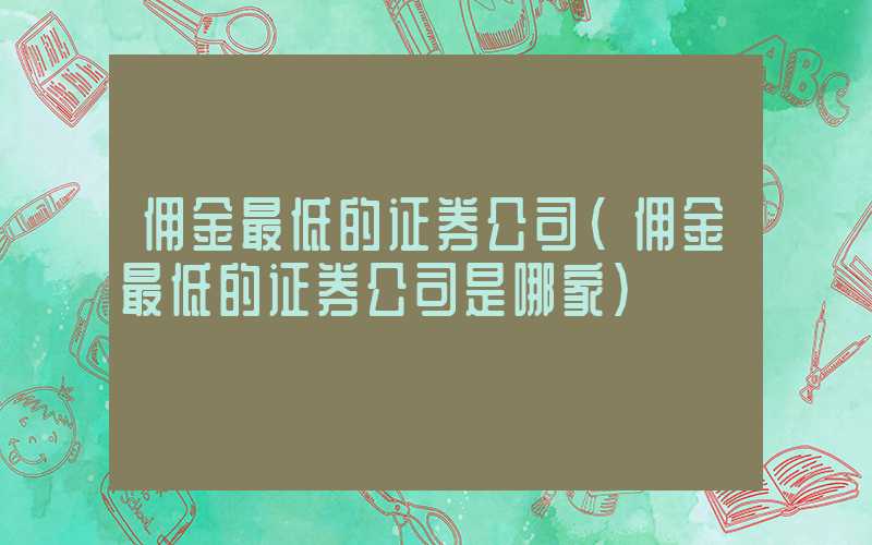 佣金最低的证券公司（佣金最低的证券公司是哪家）